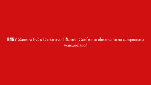 🔥 Zamora FC x Deportivo Táchira: Confronto eletrizante no campeonato venezuelano!
