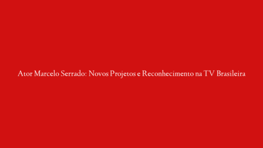 Ator Marcelo Serrado: Novos Projetos e Reconhecimento na TV Brasileira
