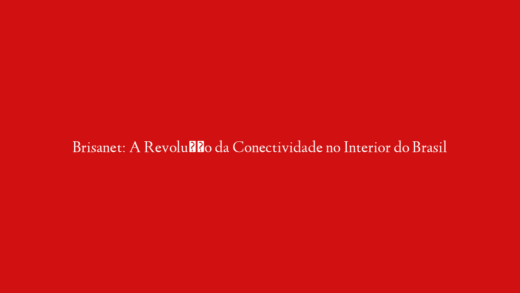 Brisanet: A Revolução da Conectividade no Interior do Brasil