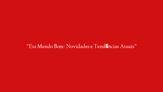 “Eta Mundo Bom: Novidades e Tendências Atuais”