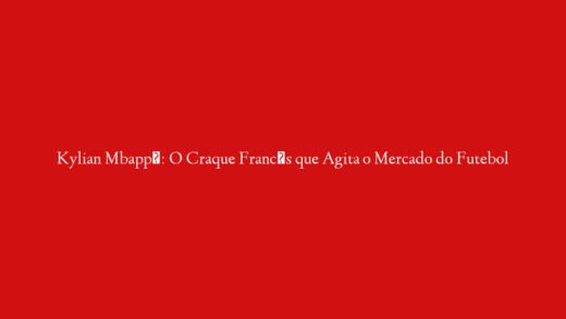 Kylian Mbappé: O Craque Francês que Agita o Mercado do Futebol