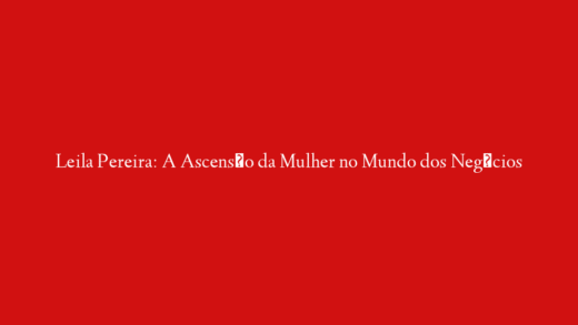 Leila Pereira: A Ascensão da Mulher no Mundo dos Negócios