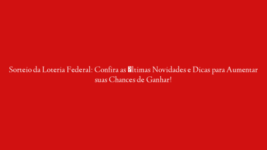 Sorteio da Loteria Federal: Confira as Últimas Novidades e Dicas para Aumentar suas Chances de Ganhar!