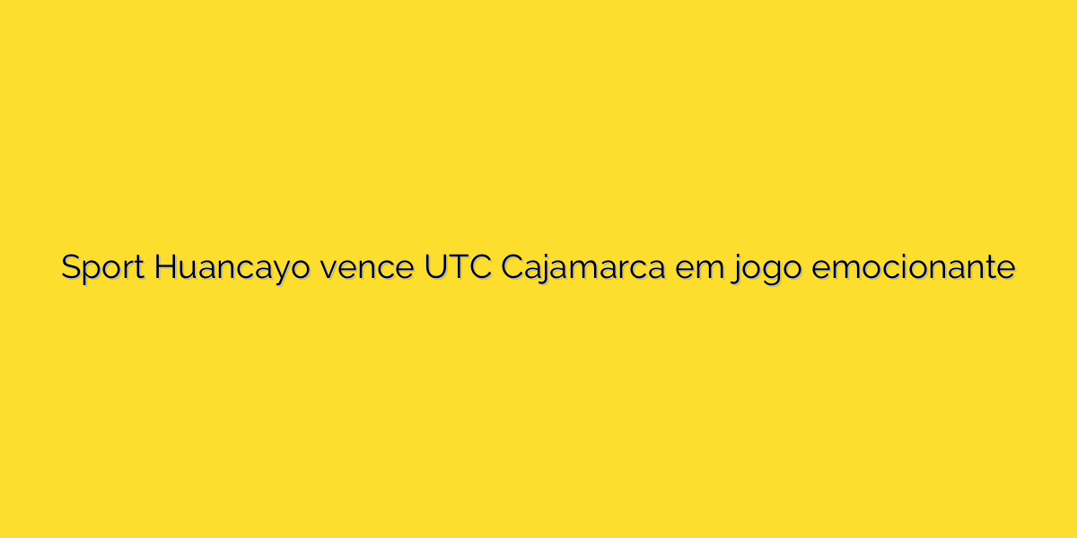 Sport Huancayo vence UTC Cajamarca em jogo emocionante